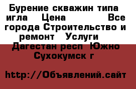 Бурение скважин типа “игла“ › Цена ­ 13 000 - Все города Строительство и ремонт » Услуги   . Дагестан респ.,Южно-Сухокумск г.